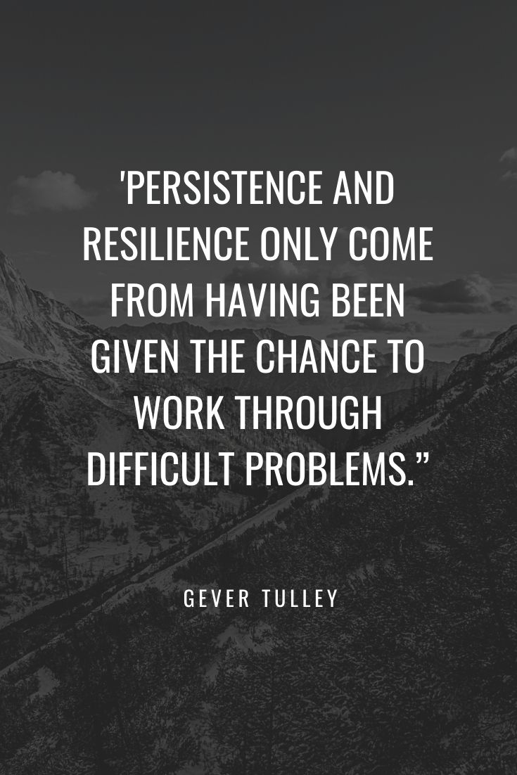 'PERSISTENCE AND RESILIENCE ONLY COME FROM HAVING BEEN GIVEN THE CHANCE TO WORK THROUGH DIFFICULT PROBLEMS.” a great quote by Gever Tulley that we all can benefit from!